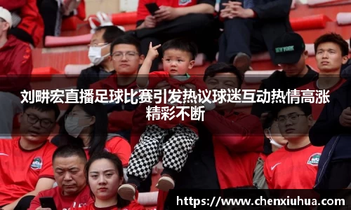 刘畊宏直播足球比赛引发热议球迷互动热情高涨精彩不断